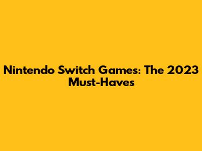Nintendo Switch Games: The 2023 Must-Haves