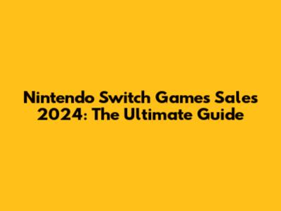 Nintendo Switch Games Sales 2024: The Ultimate Guide