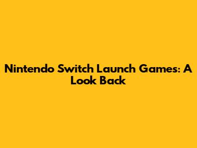 Nintendo Switch Launch Games: A Look Back