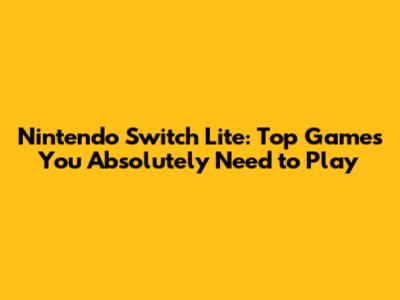 Nintendo Switch Lite: Top Games You Absolutely Need to Play