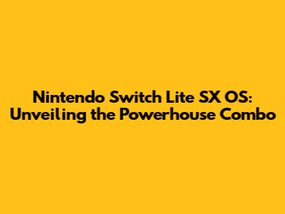 Nintendo Switch Lite SX OS: Unveiling the Powerhouse Combo