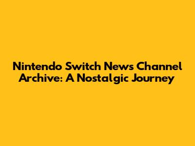 Nintendo Switch News Channel Archive: A Nostalgic Journey