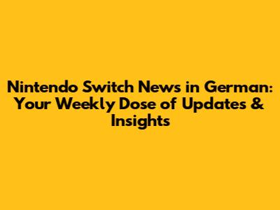 Nintendo Switch News in German: Your Weekly Dose of Updates & Insights