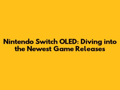 Nintendo Switch OLED: Diving into the Newest Game Releases