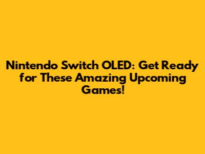 Nintendo Switch OLED: Get Ready for These Amazing Upcoming Games!