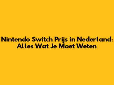 Nintendo Switch Prijs in Nederland: Alles Wat Je Moet Weten