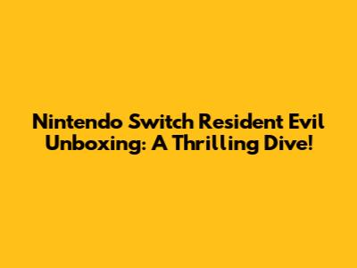Nintendo Switch Resident Evil Unboxing: A Thrilling Dive!