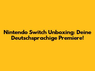 Nintendo Switch Unboxing: Deine Deutschsprachige Premiere!