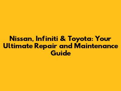 Nissan, Infiniti & Toyota: Your Ultimate Repair and Maintenance Guide