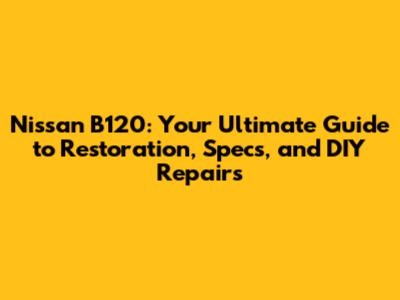 Nissan B120: Your Ultimate Guide to Restoration, Specs, and DIY Repairs