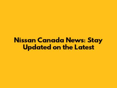 Nissan Canada News: Stay Updated on the Latest