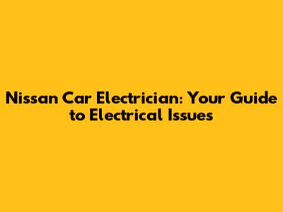 Nissan Car Electrician: Your Guide to Electrical Issues