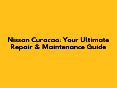 Nissan Curacao: Your Ultimate Repair & Maintenance Guide