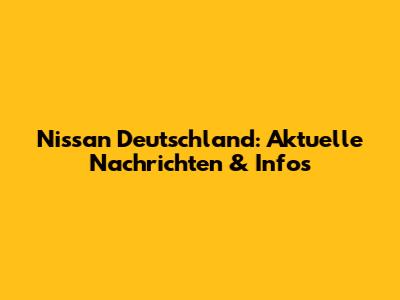 Nissan Deutschland: Aktuelle Nachrichten & Infos
