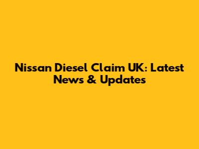 Nissan Diesel Claim UK: Latest News & Updates
