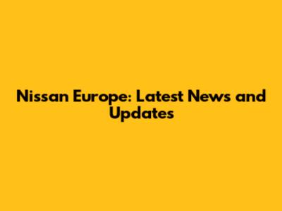 Nissan Europe: Latest News and Updates