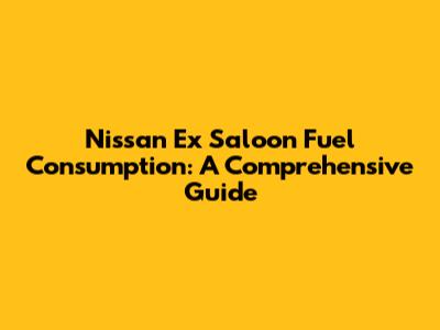 Nissan Ex Saloon Fuel Consumption: A Comprehensive Guide