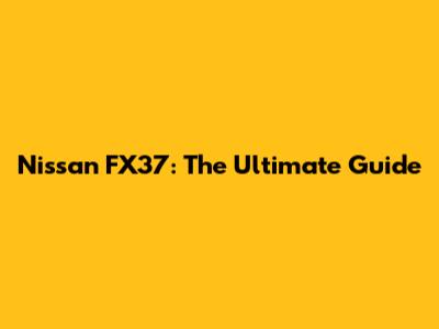 Nissan FX37: The Ultimate Guide
