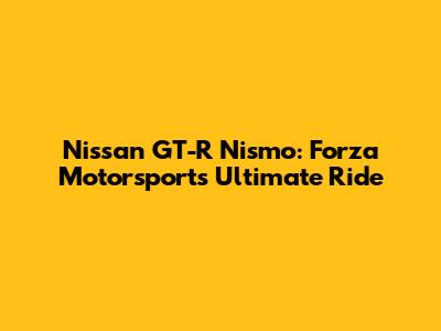 Nissan GT-R Nismo: Forza Motorsport's Ultimate Ride