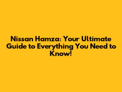 Nissan Hamza: Your Ultimate Guide to Everything You Need to Know!