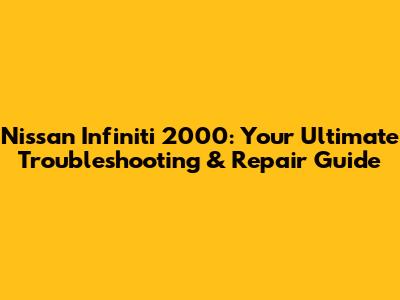 Nissan Infiniti 2000: Your Ultimate Troubleshooting & Repair Guide