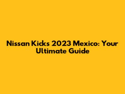 Nissan Kicks 2023 Mexico: Your Ultimate Guide