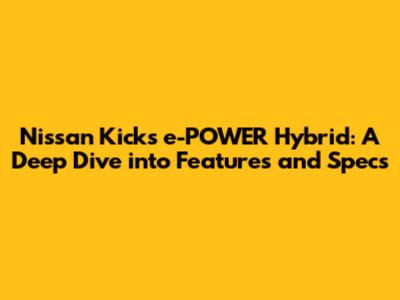 Nissan Kicks e-POWER Hybrid: A Deep Dive into Features and Specs