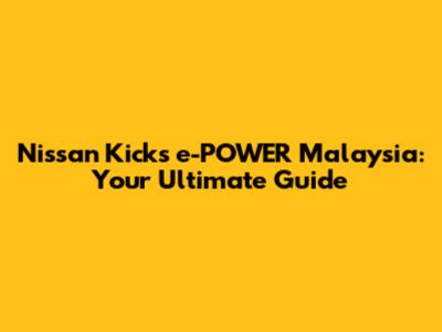 Nissan Kicks e-POWER Malaysia: Your Ultimate Guide