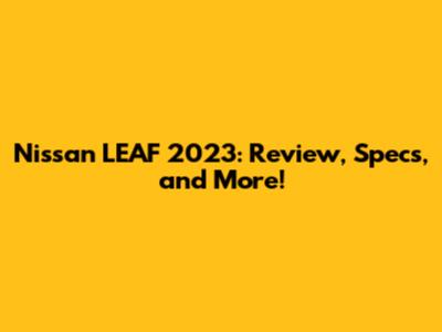 Nissan LEAF 2023: Review, Specs, and More!