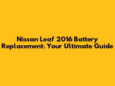 Nissan Leaf 2016 Battery Replacement: Your Ultimate Guide