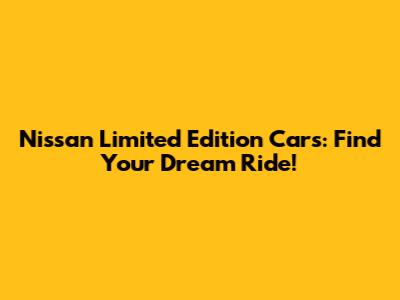 Nissan Limited Edition Cars: Find Your Dream Ride!