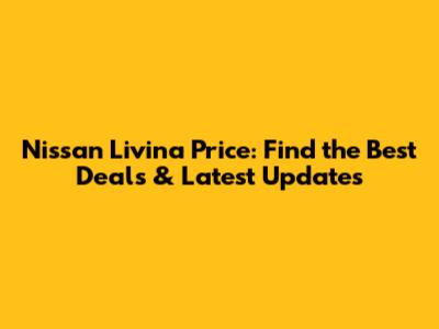 Nissan Livina Price: Find the Best Deals & Latest Updates