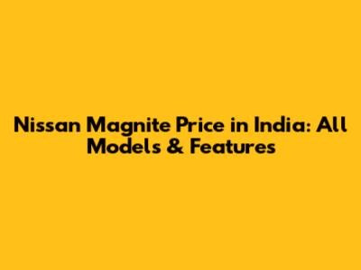Nissan Magnite Price in India: All Models & Features