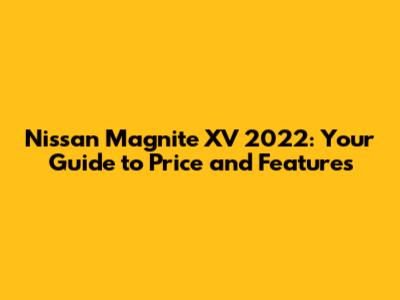 Nissan Magnite XV 2022: Your Guide to Price and Features