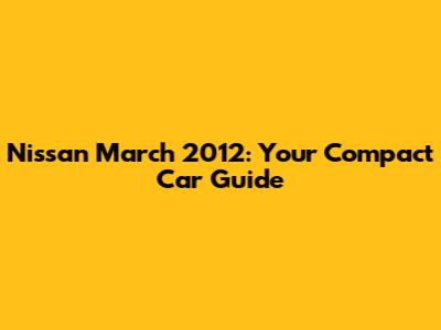 Nissan March 2012: Your Compact Car Guide