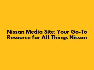 Nissan Media Site: Your Go-To Resource for All Things Nissan