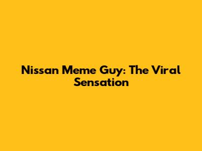 Nissan Meme Guy: The Viral Sensation