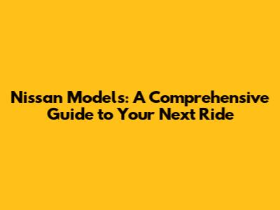 Nissan Models: A Comprehensive Guide to Your Next Ride