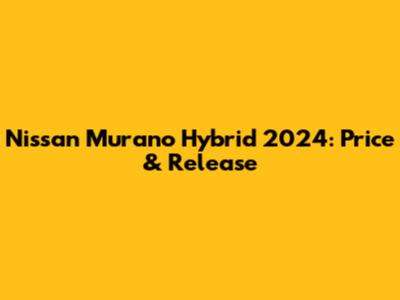 Nissan Murano Hybrid 2024: Price & Release