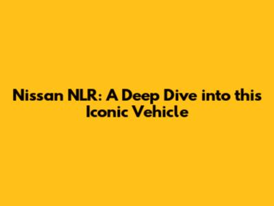 Nissan NLR: A Deep Dive into this Iconic Vehicle