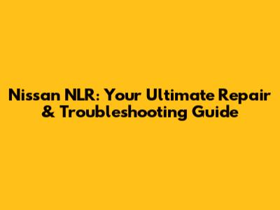 Nissan NLR: Your Ultimate Repair & Troubleshooting Guide