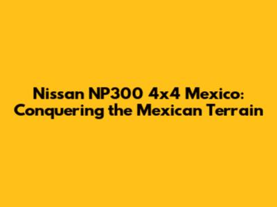 Nissan NP300 4x4 Mexico: Conquering the Mexican Terrain