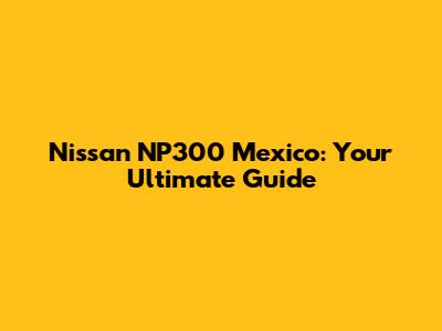 Nissan NP300 Mexico: Your Ultimate Guide