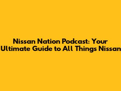 Nissan Nation Podcast: Your Ultimate Guide to All Things Nissan