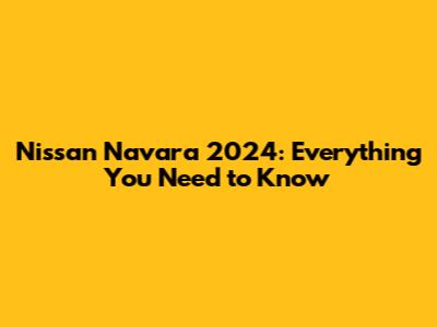 Nissan Navara 2024: Everything You Need to Know