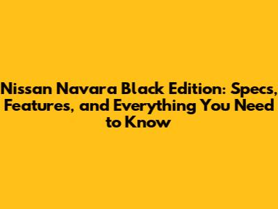 Nissan Navara Black Edition: Specs, Features, and Everything You Need to Know