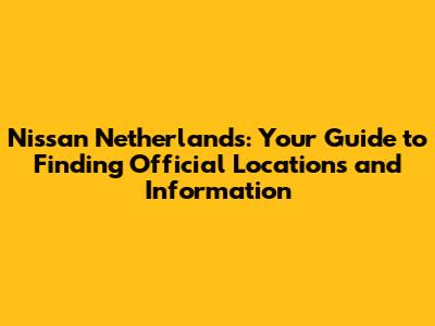 Nissan Netherlands: Your Guide to Finding Official Locations and Information