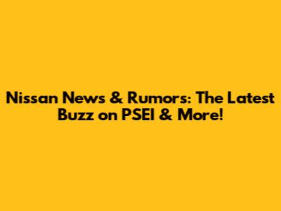 Nissan News & Rumors: The Latest Buzz on PSEI & More!