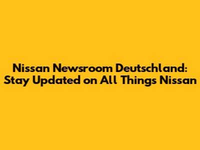 Nissan Newsroom Deutschland: Stay Updated on All Things Nissan