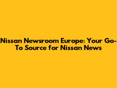 Nissan Newsroom Europe: Your Go-To Source for Nissan News